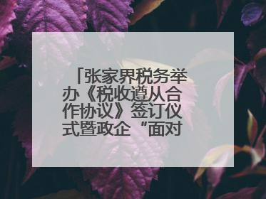 张家界税务举办《税收遵从合作协议》签订仪式暨政企“面对面”座谈会
